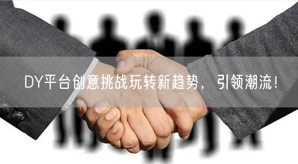 DY平台创意挑战玩转新趋势，引领潮流！