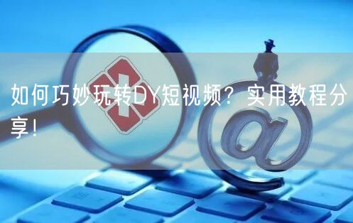 如何巧妙玩转DY短视频？实用教程分享！