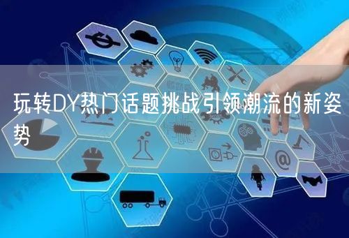 玩转DY热门话题挑战引领潮流的新姿势