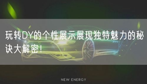 玩转DY的个性展示展现独特魅力的秘诀大解密！