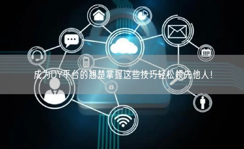 成为DY平台的翘楚掌握这些技巧轻松领先他人！