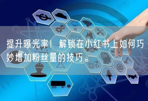 提升曝光率！解锁在小红书上如何巧妙增加粉丝量的技巧。