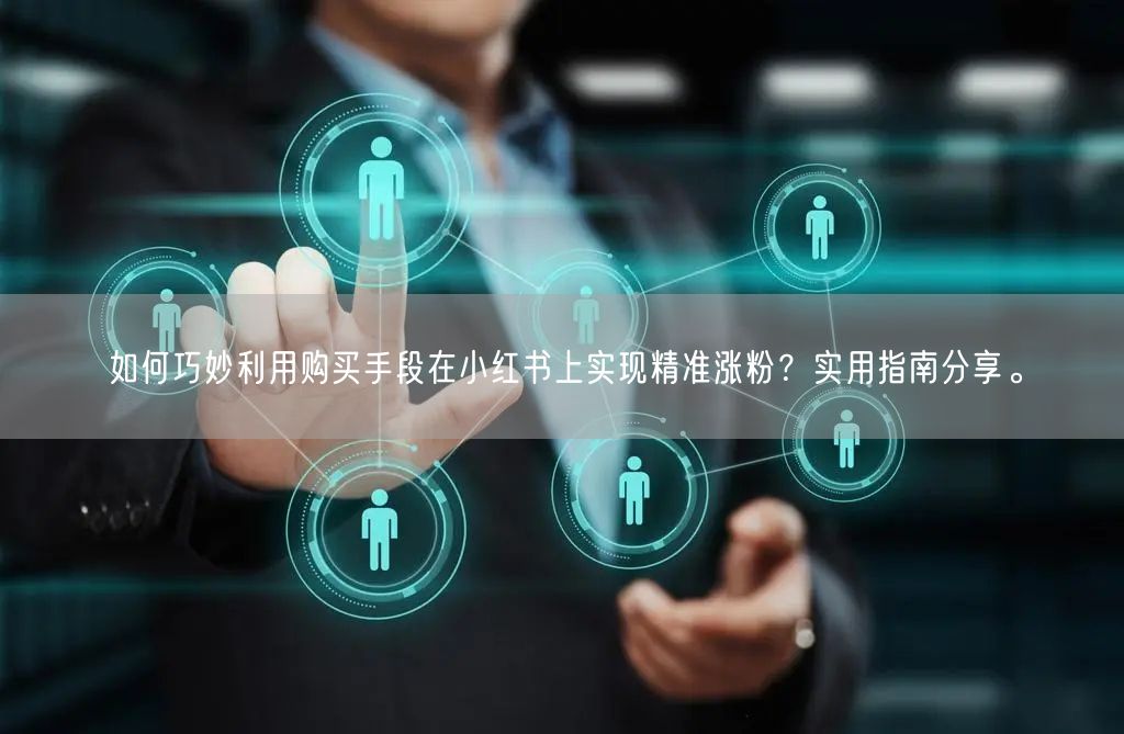 如何巧妙利用购买手段在小红书上实现精准涨粉？实用指南分享。