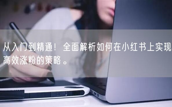 从入门到精通！全面解析如何在小红书上实现高效涨粉的策略。