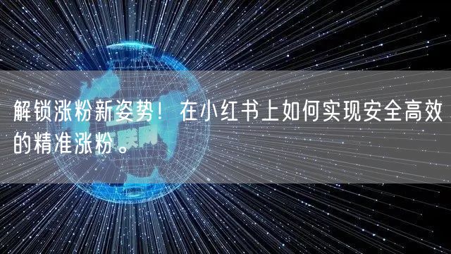 解锁涨粉新姿势！在小红书上如何实现安全高效的精准涨粉。