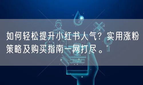 如何轻松提升小红书人气？实用涨粉策略及购买指南一网打尽。