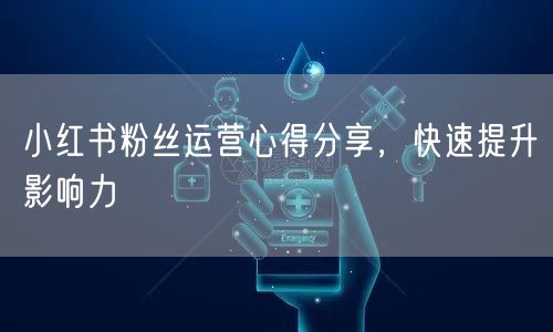 小红书粉丝运营心得分享，快速提升影响力
