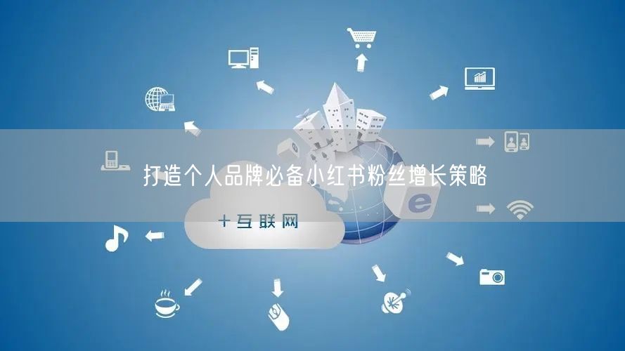 打造个人品牌必备小红书粉丝增长策略