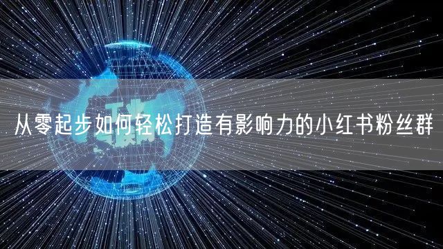 从零起步如何轻松打造有影响力的小红书粉丝群