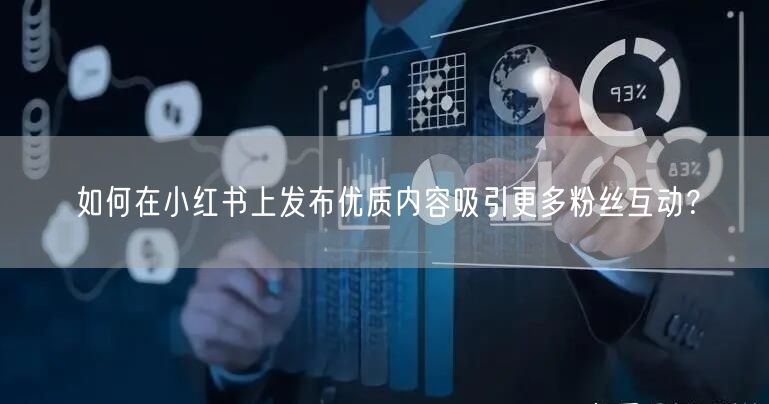 如何在小红书上发布优质内容吸引更多粉丝互动？