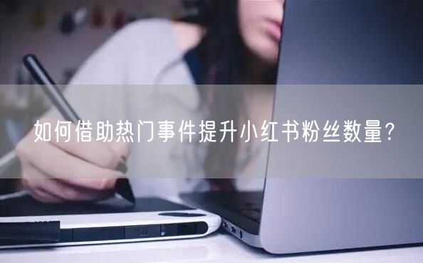 如何借助热门事件提升小红书粉丝数量？