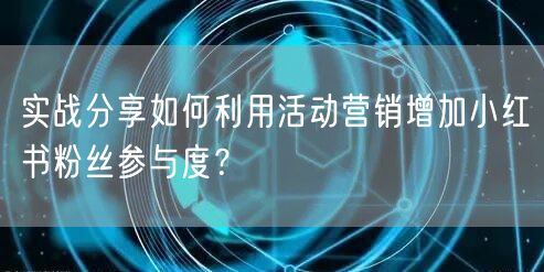 实战分享如何利用活动营销增加小红书粉丝参与度？