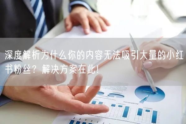 深度解析为什么你的内容无法吸引大量的小红书粉丝？解决方案在此！