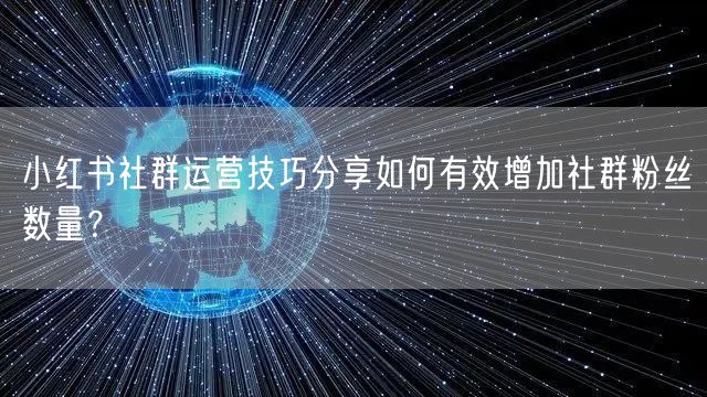 小红书社群运营技巧分享如何有效增加社群粉丝数量？