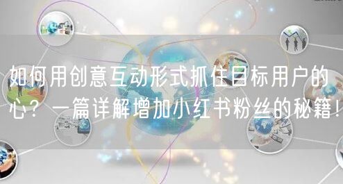 如何用创意互动形式抓住目标用户的心？一篇详解增加小红书粉丝的秘籍！
