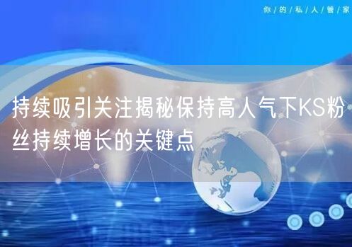 持续吸引关注揭秘保持高人气下KS粉丝持续增长的关键点