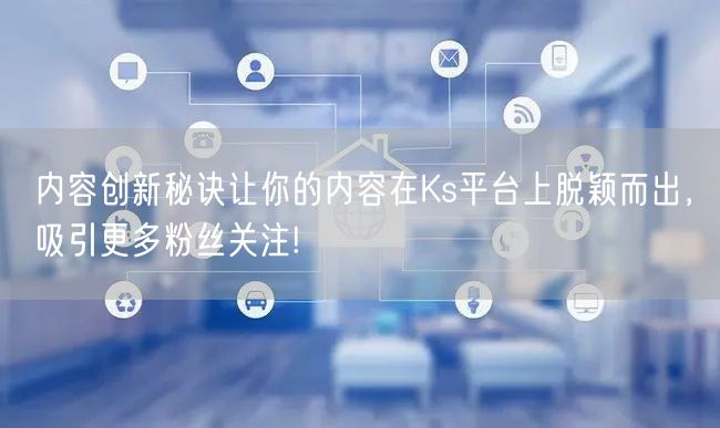 内容创新秘诀让你的内容在Ks平台上脱颖而出，吸引更多粉丝关注!