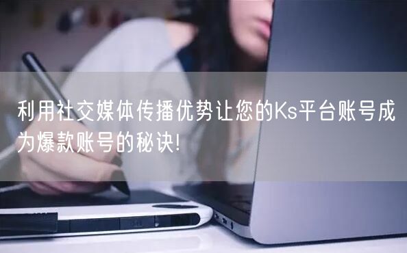 利用社交媒体传播优势让您的Ks平台账号成为爆款账号的秘诀!